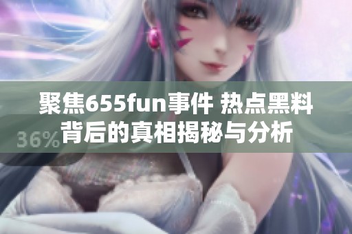 聚焦655fun事件 热点黑料背后的真相揭秘与分析