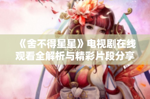 《舍不得星星》电视剧在线观看全解析与精彩片段分享