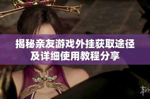 揭秘亲友游戏外挂获取途径及详细使用教程分享