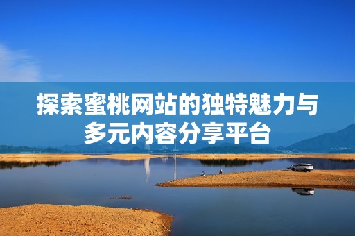 探索蜜桃网站的独特魅力与多元内容分享平台