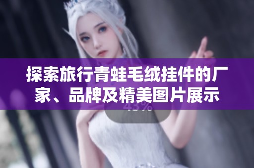 探索旅行青蛙毛绒挂件的厂家、品牌及精美图片展示