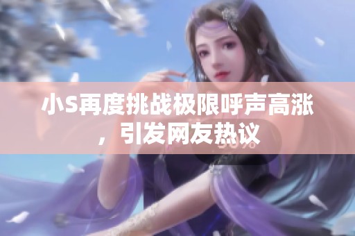 小S再度挑战极限呼声高涨，引发网友热议