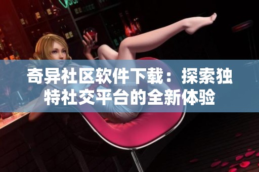 奇异社区软件下载：探索独特社交平台的全新体验
