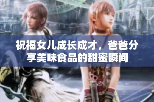 祝福女儿成长成才，爸爸分享美味食品的甜蜜瞬间