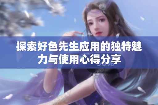 探索好色先生应用的独特魅力与使用心得分享