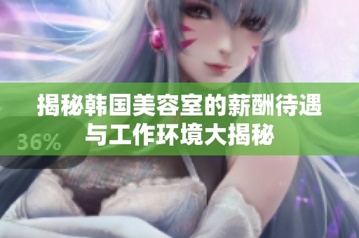 揭秘韩国美容室的薪酬待遇与工作环境大揭秘