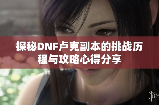 探秘DNF卢克副本的挑战历程与攻略心得分享