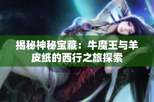 揭秘神秘宝藏：牛魔王与羊皮纸的西行之旅探索