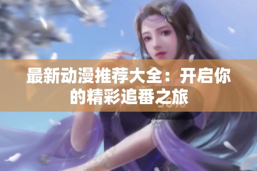 最新动漫推荐大全：开启你的精彩追番之旅