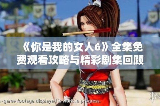 《你是我的女人6》全集免费观看攻略与精彩剧集回顾