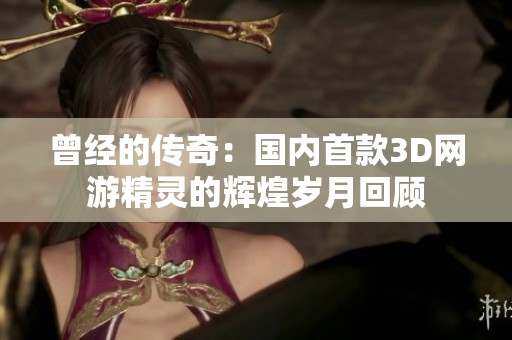 曾经的传奇：国内首款3D网游精灵的辉煌岁月回顾