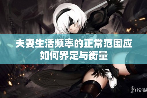 夫妻生活频率的正常范围应如何界定与衡量