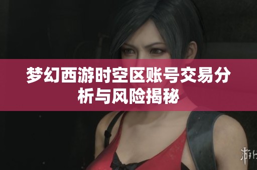 梦幻西游时空区账号交易分析与风险揭秘