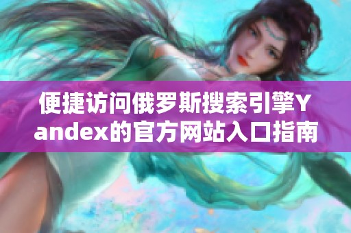 便捷访问俄罗斯搜索引擎Yandex的官方网站入口指南