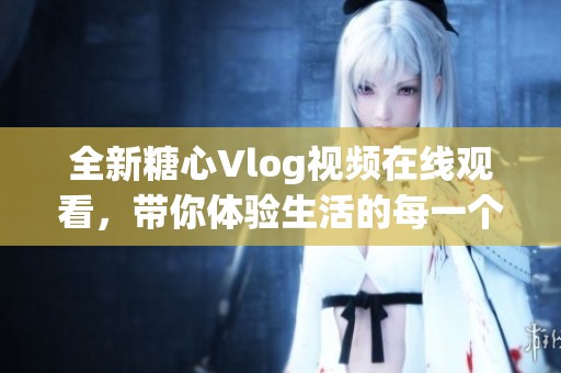 全新糖心Vlog视频在线观看，带你体验生活的每一个瞬间