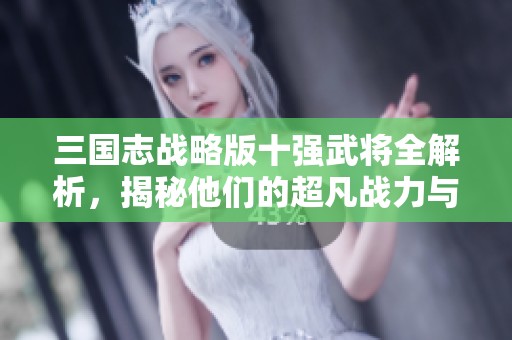 三国志战略版十强武将全解析，揭秘他们的超凡战力与策略