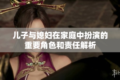 儿子与媳妇在家庭中扮演的重要角色和责任解析