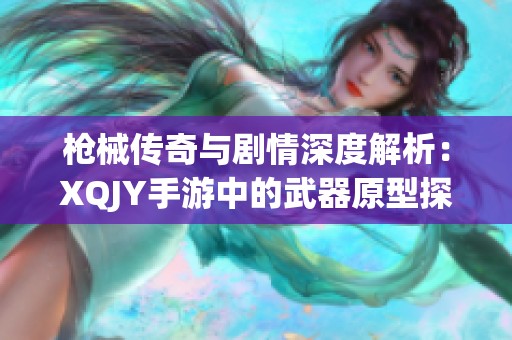 枪械传奇与剧情深度解析：XQJY手游中的武器原型探秘