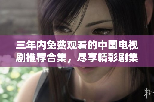 三年内免费观看的中国电视剧推荐合集，尽享精彩剧集