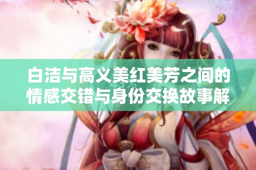 白洁与高义美红美芳之间的情感交错与身份交换故事解析