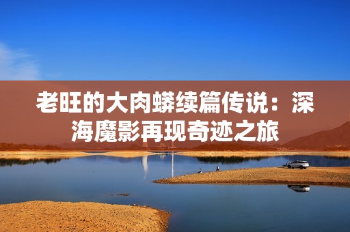 老旺的大肉蟒续篇传说：深海魔影再现奇迹之旅