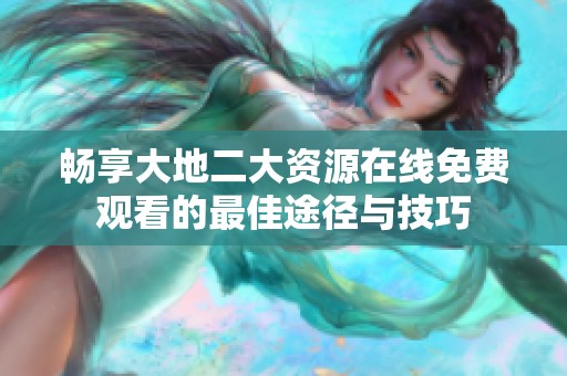 畅享大地二大资源在线免费观看的最佳途径与技巧