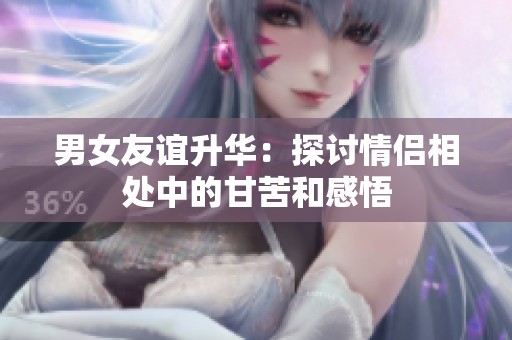 男女友谊升华：探讨情侣相处中的甘苦和感悟