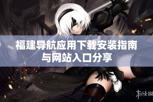 福建导航应用下载安装指南与网站入口分享