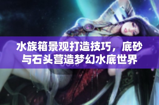 水族箱景观打造技巧，底砂与石头营造梦幻水底世界