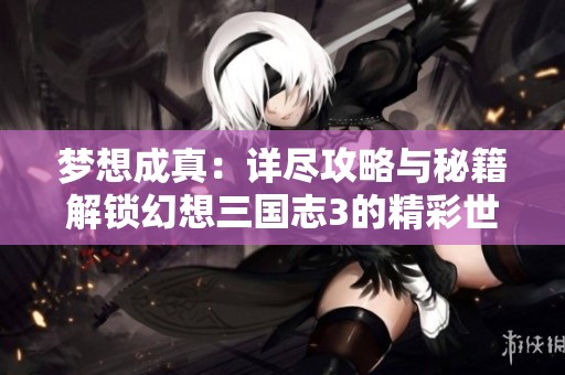 梦想成真：详尽攻略与秘籍解锁幻想三国志3的精彩世界
