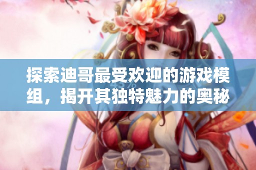 探索迪哥最受欢迎的游戏模组，揭开其独特魅力的奥秘