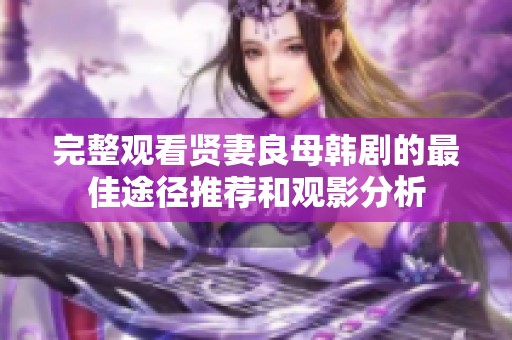 完整观看贤妻良母韩剧的最佳途径推荐和观影分析