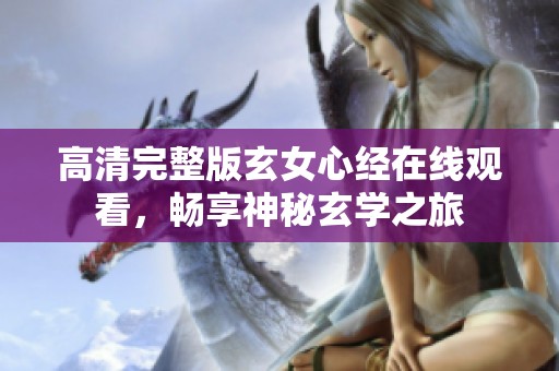 高清完整版玄女心经在线观看，畅享神秘玄学之旅
