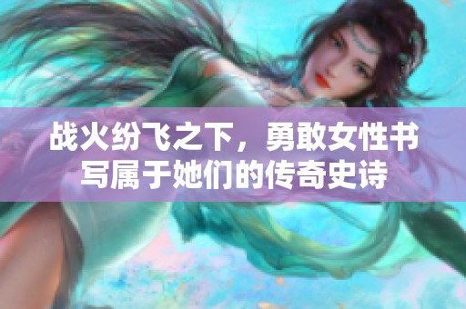 战火纷飞之下，勇敢女性书写属于她们的传奇史诗
