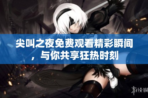 尖叫之夜免费观看精彩瞬间，与你共享狂热时刻
