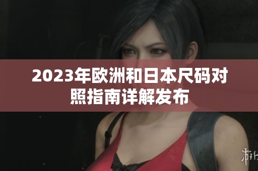 2023年欧洲和日本尺码对照指南详解发布
