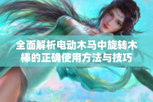 全面解析电动木马中旋转木棒的正确使用方法与技巧