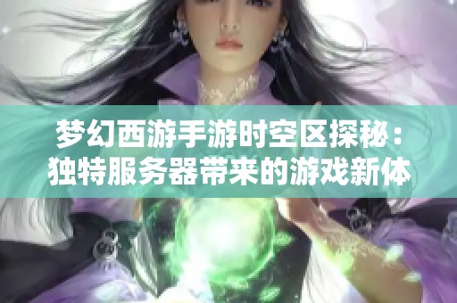 梦幻西游手游时空区探秘：独特服务器带来的游戏新体验