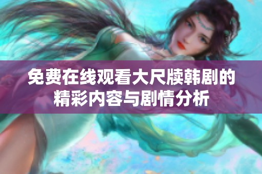 免费在线观看大尺牍韩剧的精彩内容与剧情分析