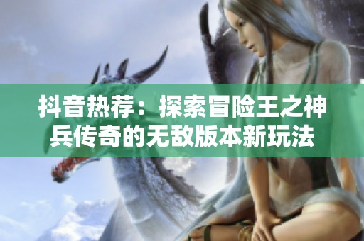 抖音热荐：探索冒险王之神兵传奇的无敌版本新玩法