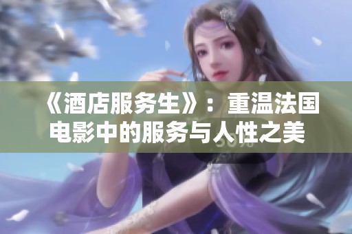 《酒店服务生》：重温法国电影中的服务与人性之美