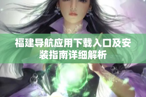 福建导航应用下载入口及安装指南详细解析