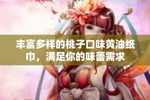 丰富多样的桃子口味黄油纸巾，满足你的味蕾需求
