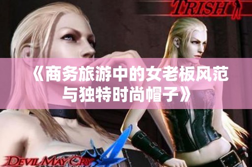 《商务旅游中的女老板风范与独特时尚帽子》