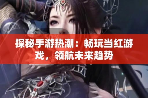 探秘手游热潮：畅玩当红游戏，领航未来趋势