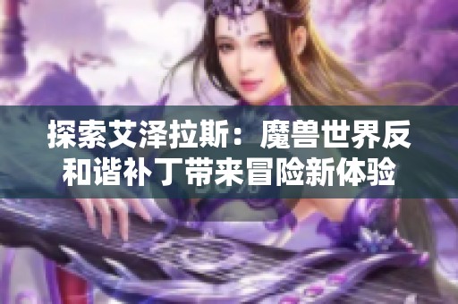 探索艾泽拉斯：魔兽世界反和谐补丁带来冒险新体验