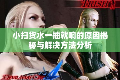 小扫货水一抽就响的原因揭秘与解决方法分析