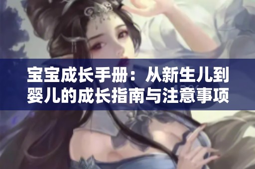 宝宝成长手册：从新生儿到婴儿的成长指南与注意事项