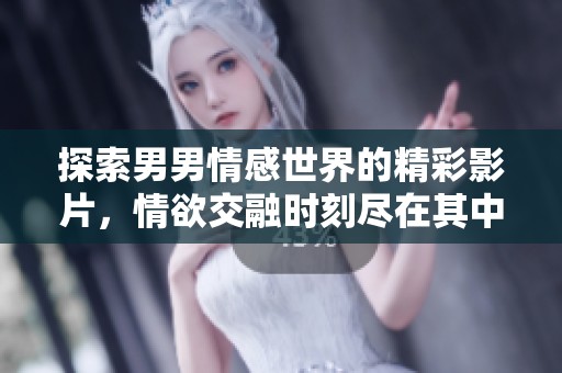 探索男男情感世界的精彩影片，情欲交融时刻尽在其中