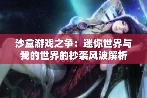 沙盒游戏之争：迷你世界与我的世界的抄袭风波解析